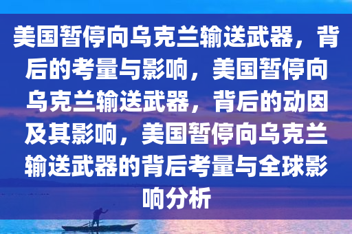 美国暂停向乌克兰输送武器，背后的考量与影响，美国暂停向乌克兰输送武器，背后的动因及其影响，美国暂停向乌克兰输送武器的背后考量与全球影响分析