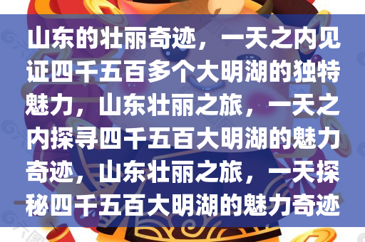 山东的壮丽奇迹，一天之内见证四千五百多个大明湖的独特魅力，山东壮丽之旅，一天之内探寻四千五百大明湖的魅力奇迹，山东壮丽之旅，一天探秘四千五百大明湖的魅力奇迹