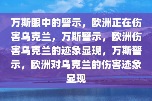 万斯眼中的警示，欧洲正在伤害乌克兰，万斯警示，欧洲伤害乌克兰的迹象显现，万斯警示，欧洲对乌克兰的伤害迹象显现