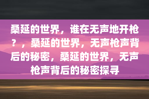 桑延的世界，谁在无声地开枪？，桑延的世界，无声枪声背后的秘密，桑延的世界，无声枪声背后的秘密探寻