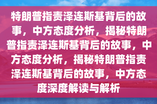 特朗普指责泽连斯基背后的故事，中方态度分析，揭秘特朗普指责泽连斯基背后的故事，中方态度分析，揭秘特朗普指责泽连斯基背后的故事，中方态度深度解读与解析