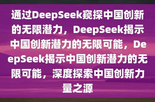 通过DeepSeek窥探中国创新的无限潜力，DeepSeek揭示中国创新潜力的无限可能，DeepSeek揭示中国创新潜力的无限可能，深度探索中国创新力量之源