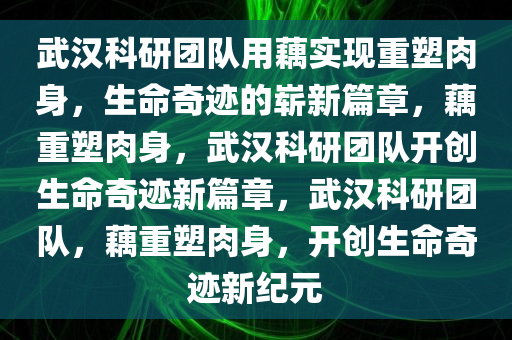 武汉科研团队用藕实现重塑肉身，生命奇迹的崭新篇章，藕重塑肉身，武汉科研团队开创生命奇迹新篇章，武汉科研团队，藕重塑肉身，开创生命奇迹新纪元