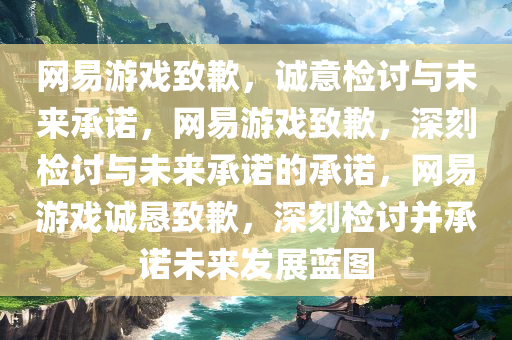 网易游戏致歉，诚意检讨与未来承诺，网易游戏致歉，深刻检讨与未来承诺的承诺，网易游戏诚恳致歉，深刻检讨并承诺未来发展蓝图