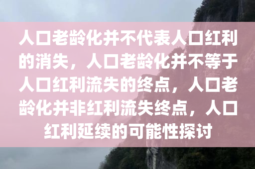 人口老龄化并不代表人口红利的消失，人口老龄化并不等于人口红利流失的终点，人口老龄化并非红利流失终点，人口红利延续的可能性探讨