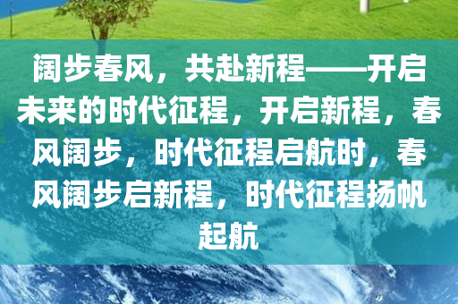 阔步春风，共赴新程——开启未来的时代征程，开启新程，春风阔步，时代征程启航时，春风阔步启新程，时代征程扬帆起航