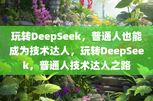 玩转DeepSeek，普通人也能成为技术达人，玩转DeepSeek，普通人技术达人之路