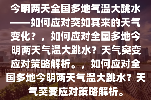 今明两天全国多地气温大跳水——如何应对突如其来的天气变化？，如何应对全国多地今明两天气温大跳水？天气突变应对策略解析。，如何应对全国多地今明两天气温大跳水？天气突变应对策略解析。