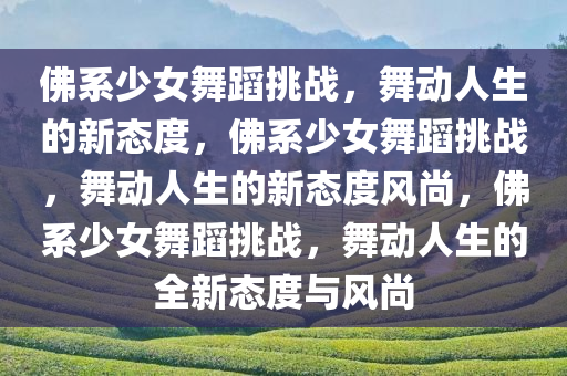 佛系少女舞蹈挑战，舞动人生的新态度，佛系少女舞蹈挑战，舞动人生的新态度风尚，佛系少女舞蹈挑战，舞动人生的全新态度与风尚