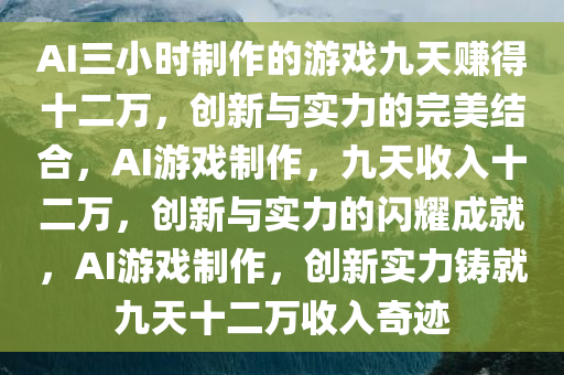 AI三小时制作的游戏九天赚得十二万，创新与实力的完美结合，AI游戏制作，九天收入十二万，创新与实力的闪耀成就，AI游戏制作，创新实力铸就九天十二万收入奇迹