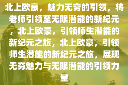 北上欧豪，魅力无穷的引领，将老师引领至无限潜能的新纪元，北上欧豪，引领师生潜能的新纪元之旅，北上欧豪，引领师生潜能的新纪元之旅，展现无穷魅力与无限潜能的引领力量