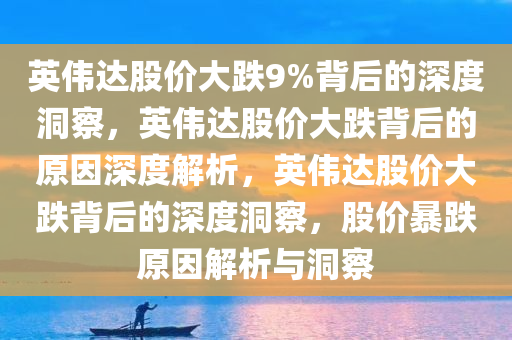 英伟达股价大跌9%背后的深度洞察，英伟达股价大跌背后的原因深度解析，英伟达股价大跌背后的深度洞察，股价暴跌原因解析与洞察