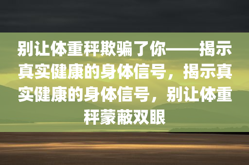 别让体重秤欺骗了你——揭示真实健康的身体信号，揭示真实健康的身体信号，别让体重秤蒙蔽双眼