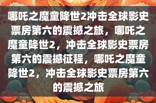 哪吒之魔童降世2冲击全球影史票房第六的震撼之旅，哪吒之魔童降世2，冲击全球影史票房第六的震撼征程，哪吒之魔童降世2，冲击全球影史票房第六的震撼之旅