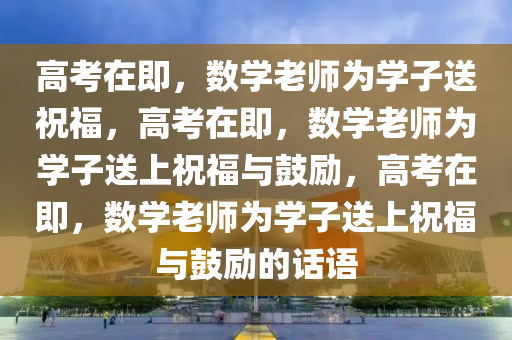 高考在即，数学老师为学子送祝福，高考在即，数学老师为学子送上祝福与鼓励，高考在即，数学老师为学子送上祝福与鼓励的话语