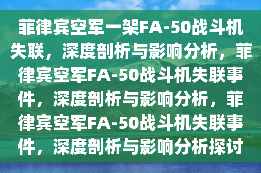 菲律宾空军一架FA-50战斗机失联，深度剖析与影响分析，菲律宾空军FA-50战斗机失联事件，深度剖析与影响分析，菲律宾空军FA-50战斗机失联事件，深度剖析与影响分析探讨