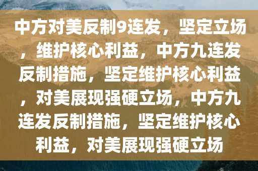 中方对美反制9连发，坚定立场，维护核心利益，中方九连发反制措施，坚定维护核心利益，对美展现强硬立场，中方九连发反制措施，坚定维护核心利益，对美展现强硬立场