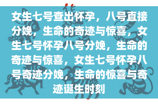 女生七号查出怀孕，八号直接分娩，生命的奇迹与惊喜，女生七号怀孕八号分娩，生命的奇迹与惊喜，女生七号怀孕八号奇迹分娩，生命的惊喜与奇迹诞生时刻