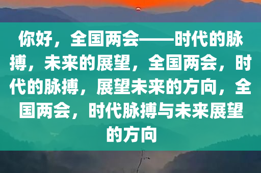 你好，全国两会——时代的脉搏，未来的展望，全国两会，时代的脉搏，展望未来的方向，全国两会，时代脉搏与未来展望的方向