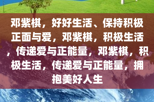 邓紫棋，好好生活、保持积极正面与爱，邓紫棋，积极生活，传递爱与正能量，邓紫棋，积极生活，传递爱与正能量，拥抱美好人生