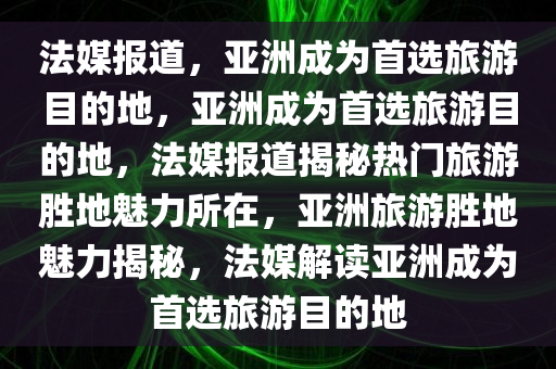 法媒报道，亚洲成为首选旅游目的地，亚洲成为首选旅游目的地，法媒报道揭秘热门旅游胜地魅力所在，亚洲旅游胜地魅力揭秘，法媒解读亚洲成为首选旅游目的地