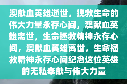 澳献血英雄逝世，挽救生命的伟大力量永存心间，澳献血英雄离世，生命拯救精神永存心间，澳献血英雄离世，生命拯救精神永存心间纪念这位英雄的无私奉献与伟大力量