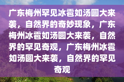 广东梅州罕见冰雹如汤圆大来袭，自然界的奇妙现象，广东梅州冰雹如汤圆大来袭，自然界的罕见奇观，广东梅州冰雹如汤圆大来袭，自然界的罕见奇观