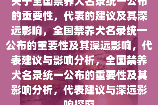 关于全国禁养犬名录统一公布的重要性，代表的建议及其深远影响，全国禁养犬名录统一公布的重要性及其深远影响，代表建议与影响分析，全国禁养犬名录统一公布的重要性及其影响分析，代表建议与深远影响探究