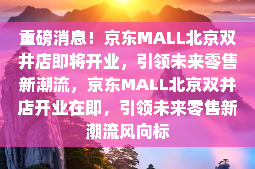 重磅消息！京东MALL北京双井店即将开业，引领未来零售新潮流，京东MALL北京双井店开业在即，引领未来零售新潮流风向标