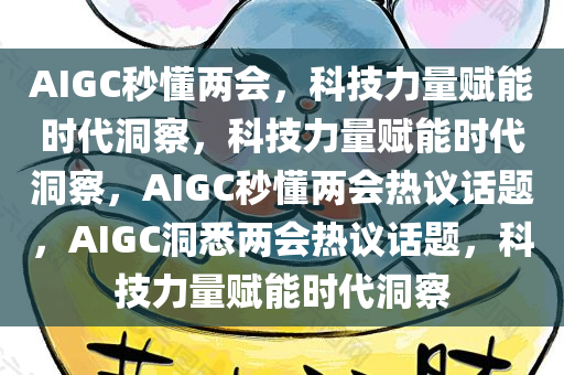 AIGC秒懂两会，科技力量赋能时代洞察，科技力量赋能时代洞察，AIGC秒懂两会热议话题，AIGC洞悉两会热议话题，科技力量赋能时代洞察