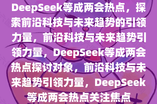 DeepSeek等成两会热点，探索前沿科技与未来趋势的引领力量，前沿科技与未来趋势引领力量，DeepSeek等成两会热点探讨对象，前沿科技与未来趋势引领力量，DeepSeek等成两会热点关注焦点