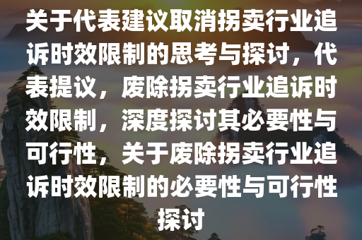 关于代表建议取消拐卖行业追诉时效限制的思考与探讨，代表提议，废除拐卖行业追诉时效限制，深度探讨其必要性与可行性，关于废除拐卖行业追诉时效限制的必要性与可行性探讨