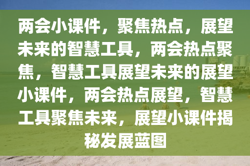 两会小课件，聚焦热点，展望未来的智慧工具，两会热点聚焦，智慧工具展望未来的展望小课件，两会热点展望，智慧工具聚焦未来，展望小课件揭秘发展蓝图