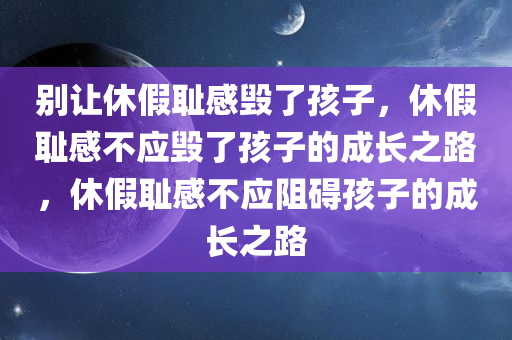 别让休假耻感毁了孩子，休假耻感不应毁了孩子的成长之路，休假耻感不应阻碍孩子的成长之路