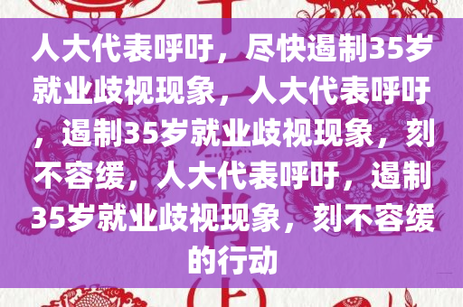 人大代表呼吁，尽快遏制35岁就业歧视现象，人大代表呼吁，遏制35岁就业歧视现象，刻不容缓，人大代表呼吁，遏制35岁就业歧视现象，刻不容缓的行动