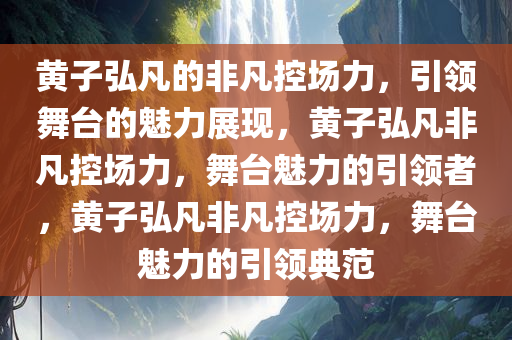 黄子弘凡的非凡控场力，引领舞台的魅力展现，黄子弘凡非凡控场力，舞台魅力的引领者，黄子弘凡非凡控场力，舞台魅力的引领典范