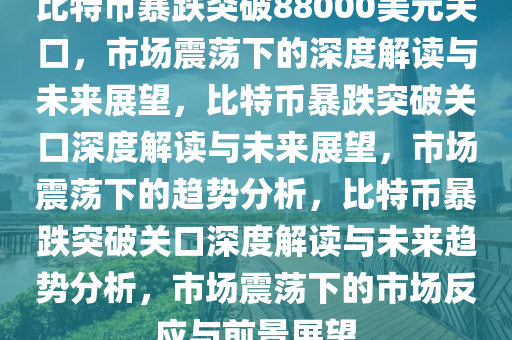 比特币暴跌突破88000美元关口，市场震荡下的深度解读与未来展望，比特币暴跌突破关口深度解读与未来展望，市场震荡下的趋势分析，比特币暴跌突破关口深度解读与未来趋势分析，市场震荡下的市场反应与前景展望