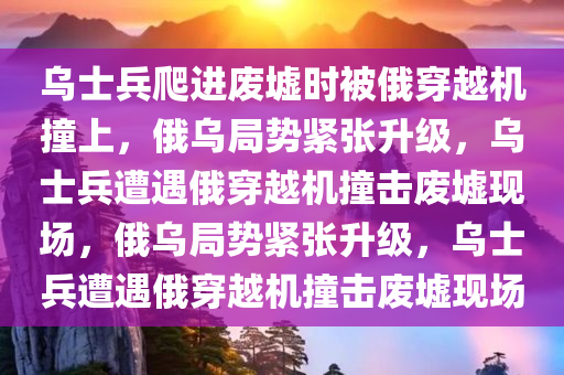 乌士兵爬进废墟时被俄穿越机撞上，俄乌局势紧张升级，乌士兵遭遇俄穿越机撞击废墟现场，俄乌局势紧张升级，乌士兵遭遇俄穿越机撞击废墟现场