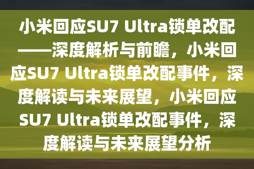 小米回应SU7 Ultra锁单改配——深度解析与前瞻，小米回应SU7 Ultra锁单改配事件，深度解读与未来展望，小米回应SU7 Ultra锁单改配事件，深度解读与未来展望分析