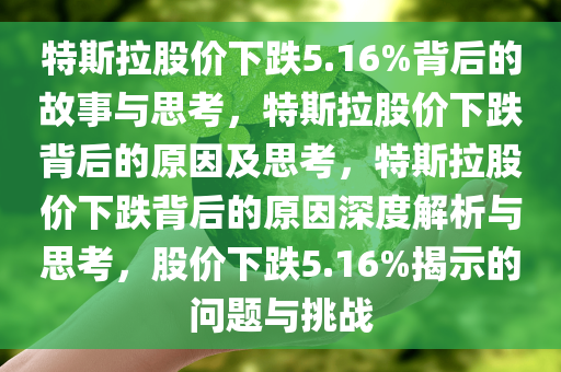 特斯拉股价下跌5.16%背后的故事与思考，特斯拉股价下跌背后的原因及思考，特斯拉股价下跌背后的原因深度解析与思考，股价下跌5.16%揭示的问题与挑战