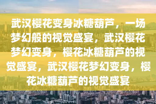 武汉樱花变身冰糖葫芦，一场梦幻般的视觉盛宴，武汉樱花梦幻变身，樱花冰糖葫芦的视觉盛宴，武汉樱花梦幻变身，樱花冰糖葫芦的视觉盛宴