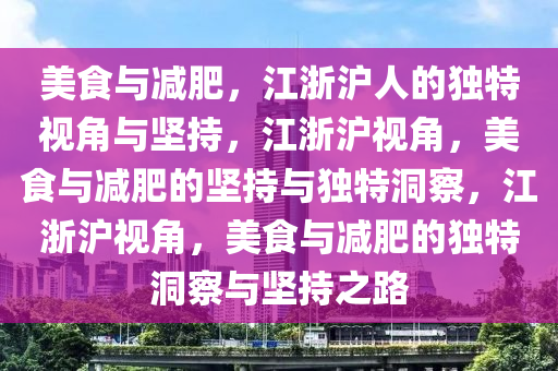 美食与减肥，江浙沪人的独特视角与坚持，江浙沪视角，美食与减肥的坚持与独特洞察，江浙沪视角，美食与减肥的独特洞察与坚持之路