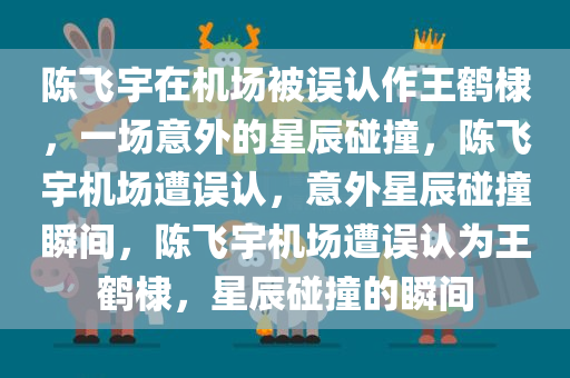 陈飞宇在机场被误认作王鹤棣，一场意外的星辰碰撞，陈飞宇机场遭误认，意外星辰碰撞瞬间，陈飞宇机场遭误认为王鹤棣，星辰碰撞的瞬间