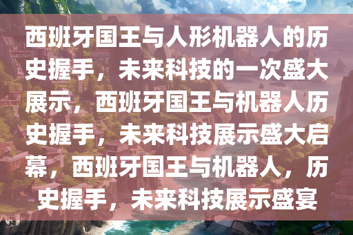 西班牙国王与人形机器人的历史握手，未来科技的一次盛大展示，西班牙国王与机器人历史握手，未来科技展示盛大启幕，西班牙国王与机器人，历史握手，未来科技展示盛宴