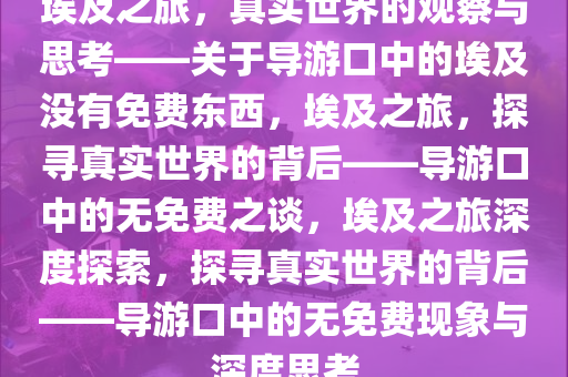 埃及之旅，真实世界的观察与思考——关于导游口中的埃及没有免费东西，埃及之旅，探寻真实世界的背后——导游口中的无免费之谈，埃及之旅深度探索，探寻真实世界的背后——导游口中的无免费现象与深度思考