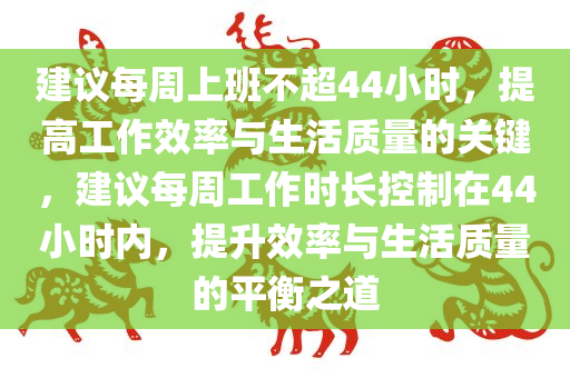 建议每周上班不超44小时，提高工作效率与生活质量的关键，建议每周工作时长控制在44小时内，提升效率与生活质量的平衡之道