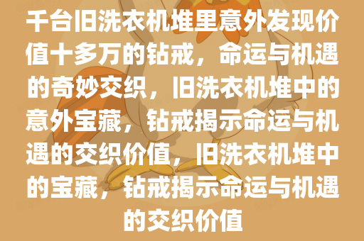 千台旧洗衣机堆里意外发现价值十多万的钻戒，命运与机遇的奇妙交织，旧洗衣机堆中的意外宝藏，钻戒揭示命运与机遇的交织价值，旧洗衣机堆中的宝藏，钻戒揭示命运与机遇的交织价值