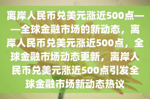 离岸人民币兑美元涨近500点——全球金融市场的新动态，离岸人民币兑美元涨近500点，全球金融市场动态更新，离岸人民币兑美元涨近500点引发全球金融市场新动态热议