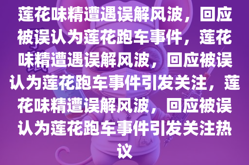 莲花味精遭遇误解风波，回应被误认为莲花跑车事件，莲花味精遭遇误解风波，回应被误认为莲花跑车事件引发关注，莲花味精遭误解风波，回应被误认为莲花跑车事件引发关注热议