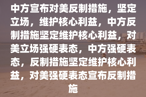 中方宣布对美反制措施，坚定立场，维护核心利益，中方反制措施坚定维护核心利益，对美立场强硬表态，中方强硬表态，反制措施坚定维护核心利益，对美强硬表态宣布反制措施